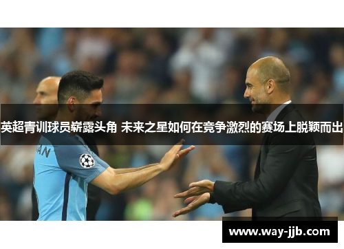 英超青训球员崭露头角 未来之星如何在竞争激烈的赛场上脱颖而出