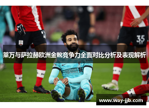 莱万与萨拉赫欧洲金靴竞争力全面对比分析及表现解析