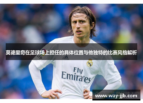 莫德里奇在足球场上担任的具体位置与他独特的比赛风格解析