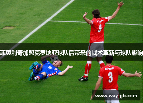 菲奥利奇加盟克罗地亚球队后带来的战术革新与球队影响