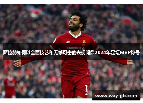萨拉赫如何以全面技艺和无懈可击的表现问鼎2024年足坛MVP称号