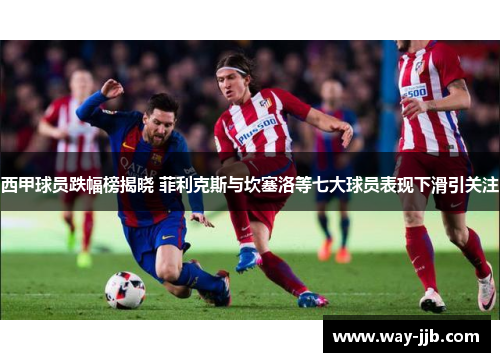 西甲球员跌幅榜揭晓 菲利克斯与坎塞洛等七大球员表现下滑引关注