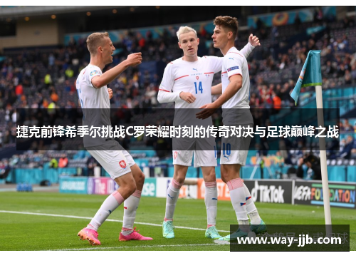 捷克前锋希季尔挑战C罗荣耀时刻的传奇对决与足球巅峰之战