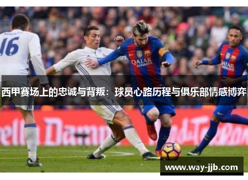 西甲赛场上的忠诚与背叛：球员心路历程与俱乐部情感博弈