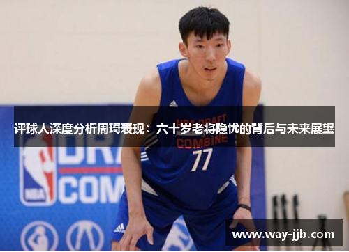 评球人深度分析周琦表现：六十岁老将隐忧的背后与未来展望