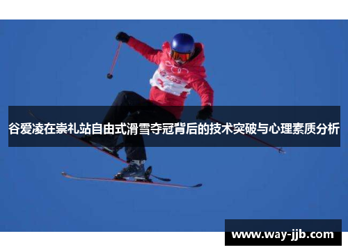 谷爱凌在崇礼站自由式滑雪夺冠背后的技术突破与心理素质分析