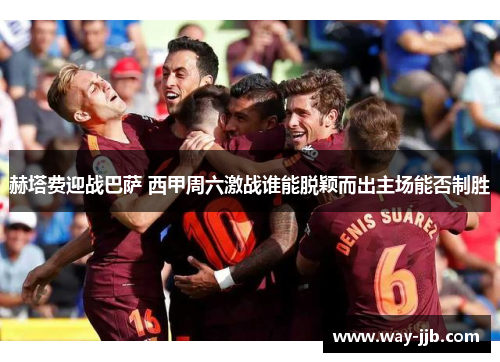 赫塔费迎战巴萨 西甲周六激战谁能脱颖而出主场能否制胜