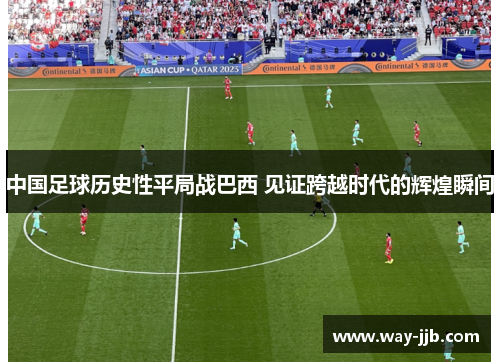 中国足球历史性平局战巴西 见证跨越时代的辉煌瞬间 中国足球历史性平局战巴西 见证跨越时代的辉煌瞬间