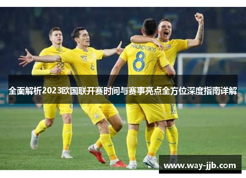 全面解析2023欧国联开赛时间与赛事亮点全方位深度指南详解