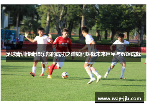 足球青训传奇俱乐部的成功之道如何铸就未来巨星与辉煌成就