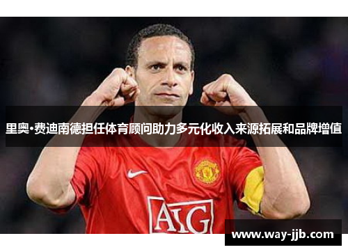 里奥·费迪南德担任体育顾问助力多元化收入来源拓展和品牌增值