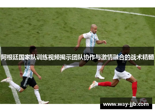 阿根廷国家队训练视频揭示团队协作与激情融合的战术精髓 阿根廷国家队训练视频揭示团队协作与激情融合的战术精髓