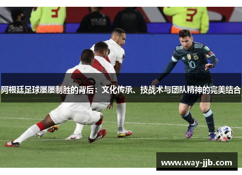 阿根廷足球屡屡制胜的背后：文化传承、技战术与团队精神的完美结合