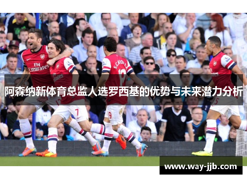 阿森纳新体育总监人选罗西基的优势与未来潜力分析