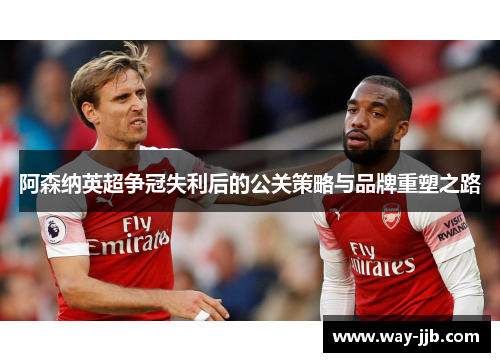 阿森纳英超争冠失利后的公关策略与品牌重塑之路