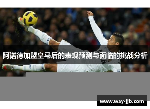 阿诺德加盟皇马后的表现预测与面临的挑战分析