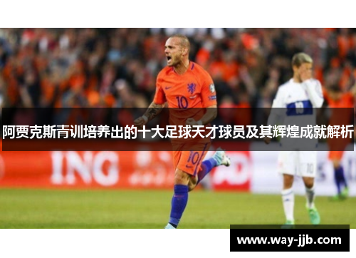 阿贾克斯青训培养出的十大足球天才球员及其辉煌成就解析