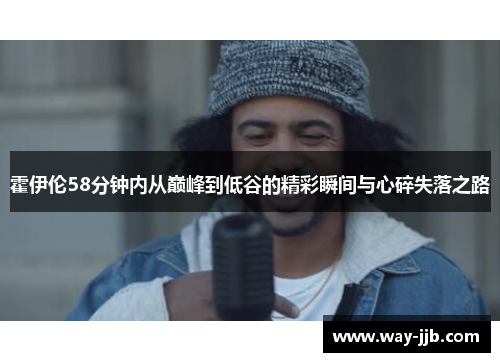 霍伊伦58分钟内从巅峰到低谷的精彩瞬间与心碎失落之路 霍伊伦58分钟内从巅峰到低谷的精彩瞬间与心碎失落之路