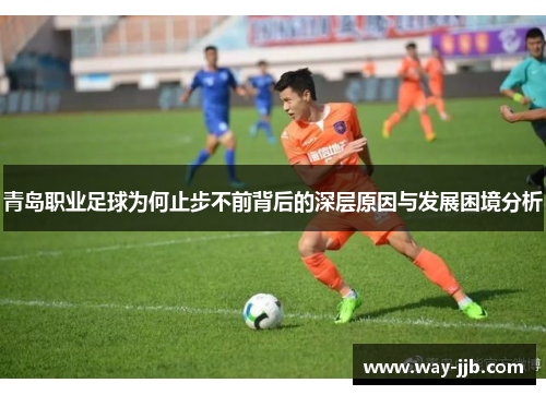 青岛职业足球为何止步不前背后的深层原因与发展困境分析
