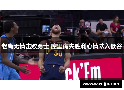 老鹰无情击败勇士 库里痛失胜利心情跌入低谷 老鹰无情击败勇士 库里痛失胜利心情跌入低谷