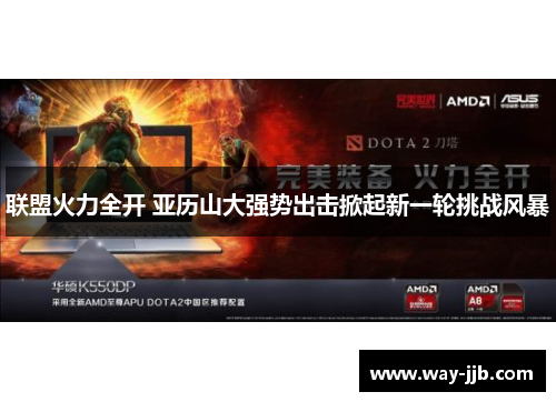 联盟火力全开 亚历山大强势出击掀起新一轮挑战风暴 联盟火力全开 亚历山大强势出击掀起新一轮挑战风暴