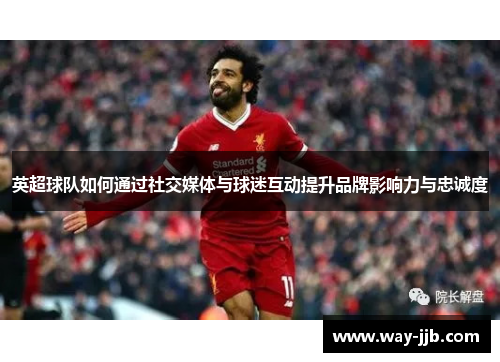 英超球队如何通过社交媒体与球迷互动提升品牌影响力与忠诚度