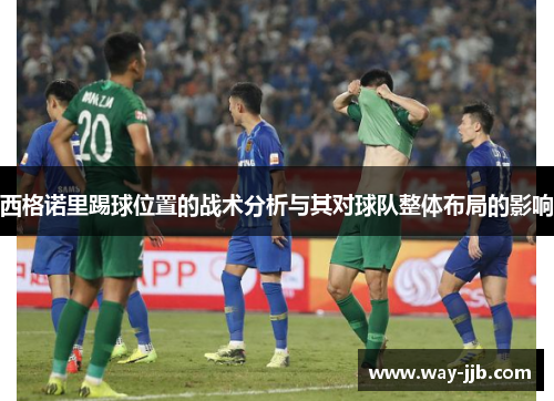 西格诺里踢球位置的战术分析与其对球队整体布局的影响 西格诺里踢球位置的战术分析与其对球队整体布局的影响