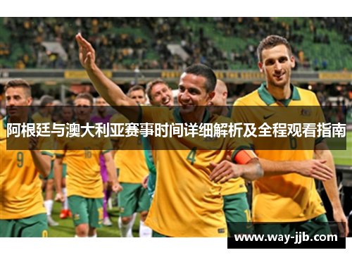 阿根廷与澳大利亚赛事时间详细解析及全程观看指南 阿根廷与澳大利亚赛事时间详细解析及全程观看指南
