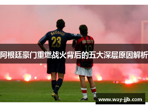阿根廷豪门重燃战火背后的五大深层原因解析 阿根廷豪门重燃战火背后的五大深层原因解析