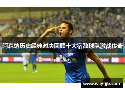 阿森纳历史经典对决回顾十大宿敌球队激战传奇 阿森纳历史经典对决回顾十大宿敌球队激战传奇
