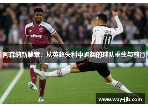 阿森纳新篇章:从英超失利中崛起的球队重生与前行 阿森纳新篇章:从英超失利中崛起的球队重生与前行