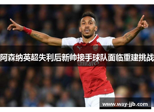 阿森纳英超失利后新帅接手球队面临重建挑战