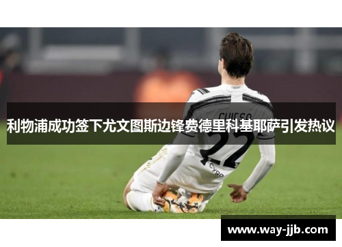 利物浦成功签下尤文图斯边锋费德里科基耶萨引发热议 利物浦成功签下尤文图斯边锋费德里科基耶萨引发热议