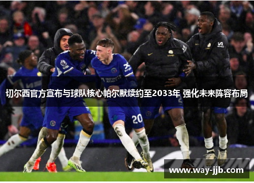 切尔西官方宣布与球队核心帕尔默续约至2033年 强化未来阵容布局 切尔西官方宣布与球队核心帕尔默续约至2033年 强化未来阵容布局