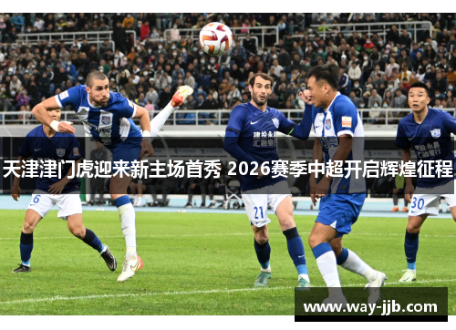 天津津门虎迎来新主场首秀 2026赛季中超开启辉煌征程 天津津门虎迎来新主场首秀 2026赛季中超开启辉煌征程