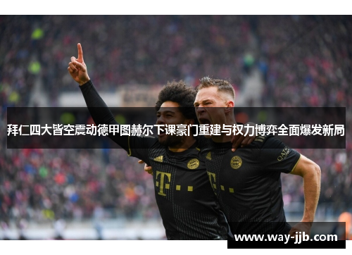 拜仁四大皆空震动德甲图赫尔下课豪门重建与权力博弈全面爆发新局 拜仁四大皆空震动德甲图赫尔下课豪门重建与权力博弈全面爆发新局