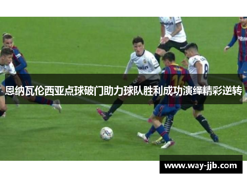 恩纳瓦伦西亚点球破门助力球队胜利成功演绎精彩逆转 恩纳瓦伦西亚点球破门助力球队胜利成功演绎精彩逆转