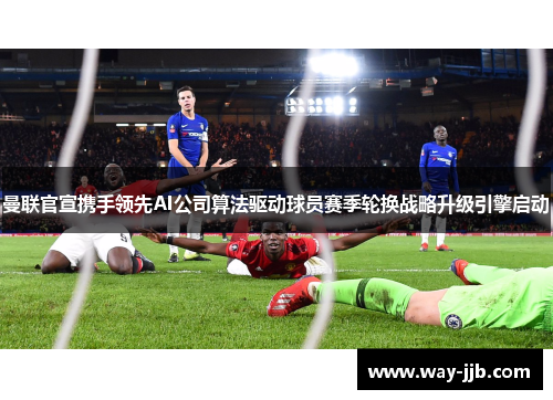 曼联官宣携手领先AI公司算法驱动球员赛季轮换战略升级引擎启动 曼联官宣携手领先AI公司算法驱动球员赛季轮换战略升级引擎启动