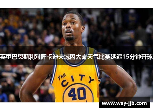 英甲巴恩斯利对阵卡迪夫城因大雾天气比赛延迟15分钟开球