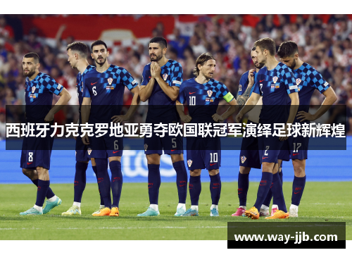 西班牙力克克罗地亚勇夺欧国联冠军演绎足球新辉煌