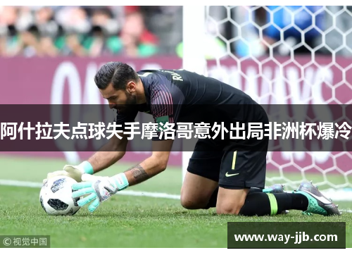 阿什拉夫点球失手摩洛哥意外出局非洲杯爆冷