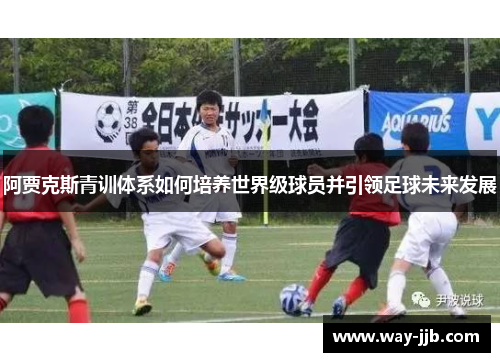 阿贾克斯青训体系如何培养世界级球员并引领足球未来发展