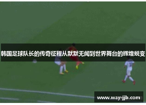 韩国足球队长的传奇征程从默默无闻到世界舞台的辉煌蜕变