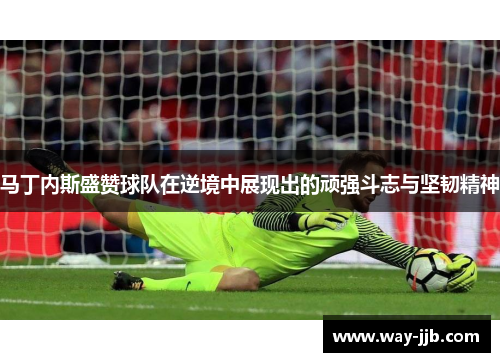 马丁内斯盛赞球队在逆境中展现出的顽强斗志与坚韧精神