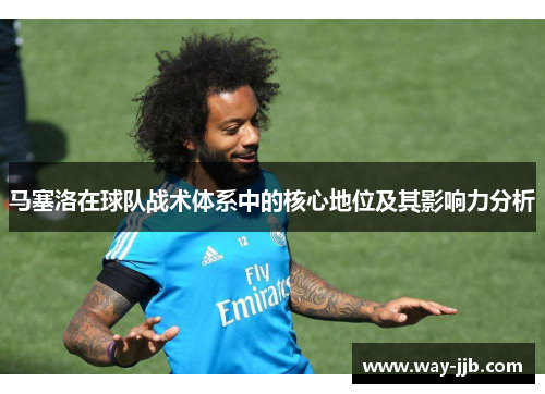 马塞洛在球队战术体系中的核心地位及其影响力分析