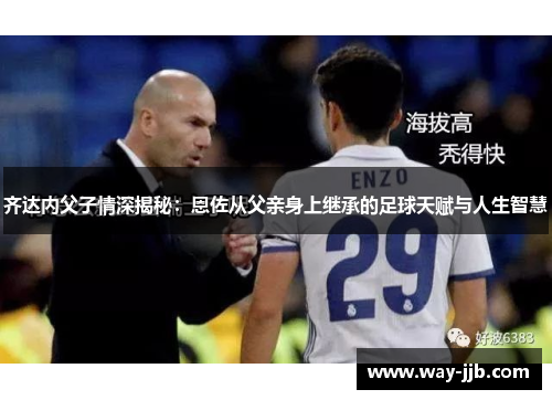 齐达内父子情深揭秘：恩佐从父亲身上继承的足球天赋与人生智慧