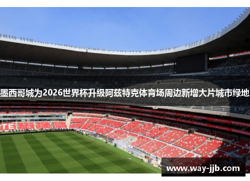 墨西哥城为2026世界杯升级阿兹特克体育场周边新增大片城市绿地 墨西哥城为2026世界杯升级阿兹特克体育场周边新增大片城市绿地