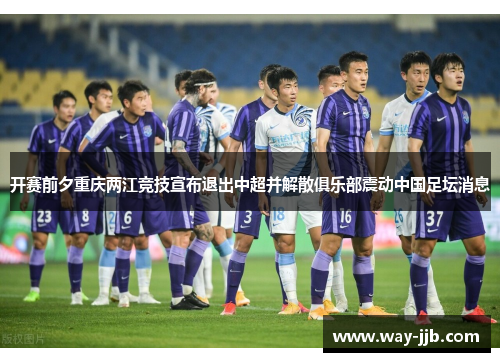 开赛前夕重庆两江竞技宣布退出中超并解散俱乐部震动中国足坛消息 开赛前夕重庆两江竞技宣布退出中超并解散俱乐部震动中国足坛消息