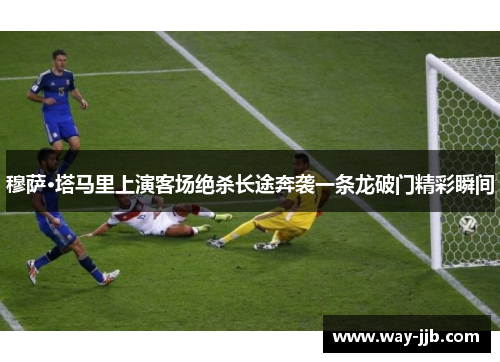 穆萨·塔马里上演客场绝杀长途奔袭一条龙破门精彩瞬间
