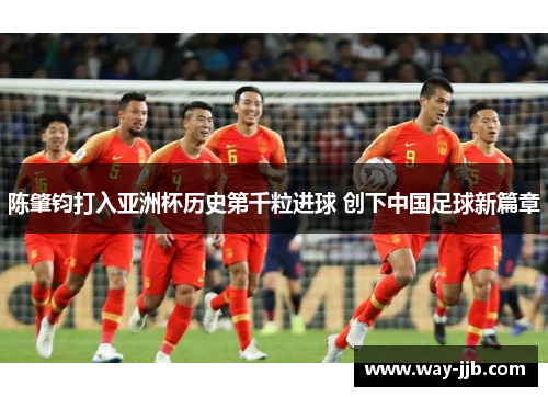 陈肇钧打入亚洲杯历史第千粒进球 创下中国足球新篇章 陈肇钧打入亚洲杯历史第千粒进球 创下中国足球新篇章